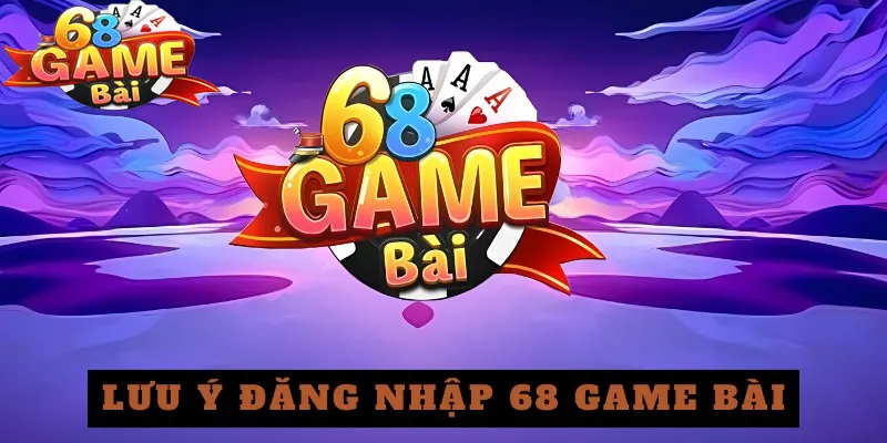 Lưu ý đăng nhập 68 game bài